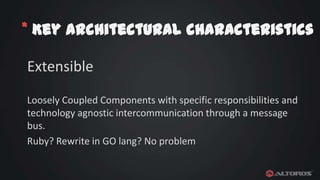 * Key architectural characteristics
Extensible
Loosely Coupled Components with specific responsibilities and
technology agnostic intercommunication through a message
bus.
Ruby? Rewrite in GO lang? No problem

 