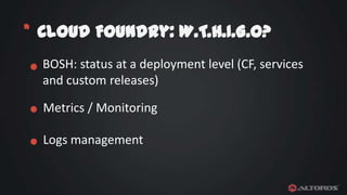 * Cloud Foundry: W.T.H.I.G.O?
BOSH: status at a deployment level (CF, services
and custom releases)
Metrics / Monitoring
Logs management

 
