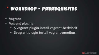 * Workshop - Prerequisites
• Vagrant
• Vagrant plugins
• $ vagrant plugin install vagrant-berkshelf
• $vagrant plugin install vagrant-omnibus

 