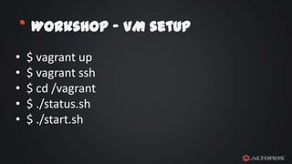 * Workshop – VM setup
•
•
•
•
•

$ vagrant up
$ vagrant ssh
$ cd /vagrant
$ ./status.sh
$ ./start.sh

 