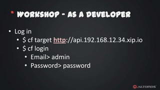 * Workshop – As a developer
• Log in
• $ cf target http://api.192.168.12.34.xip.io
• $ cf login
• Email> admin
• Password> password

 