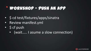 * Workshop – Push an App
• $ cd test/fixtures/apps/sinatra
• Review manifest.yml
• $ cf push
• (wait….. I asume a slow connection)

 
