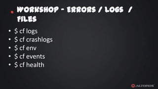Workshop – Errors / Logs /
* Files
•
•
•
•
•

$ cf logs
$ cf crashlogs
$ cf env
$ cf events
$ cf health

 