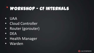 * Workshop – CF Internals
•
•
•
•
•
•

UAA
Cloud Controller
Router (gorouter)
DEA
Health Manager
Warden

 