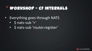 * Workshop – CF Internals
• Everything goes through NATS
• $ nats-sub ‘>’
• $ nats-sub ‘router.register’

 