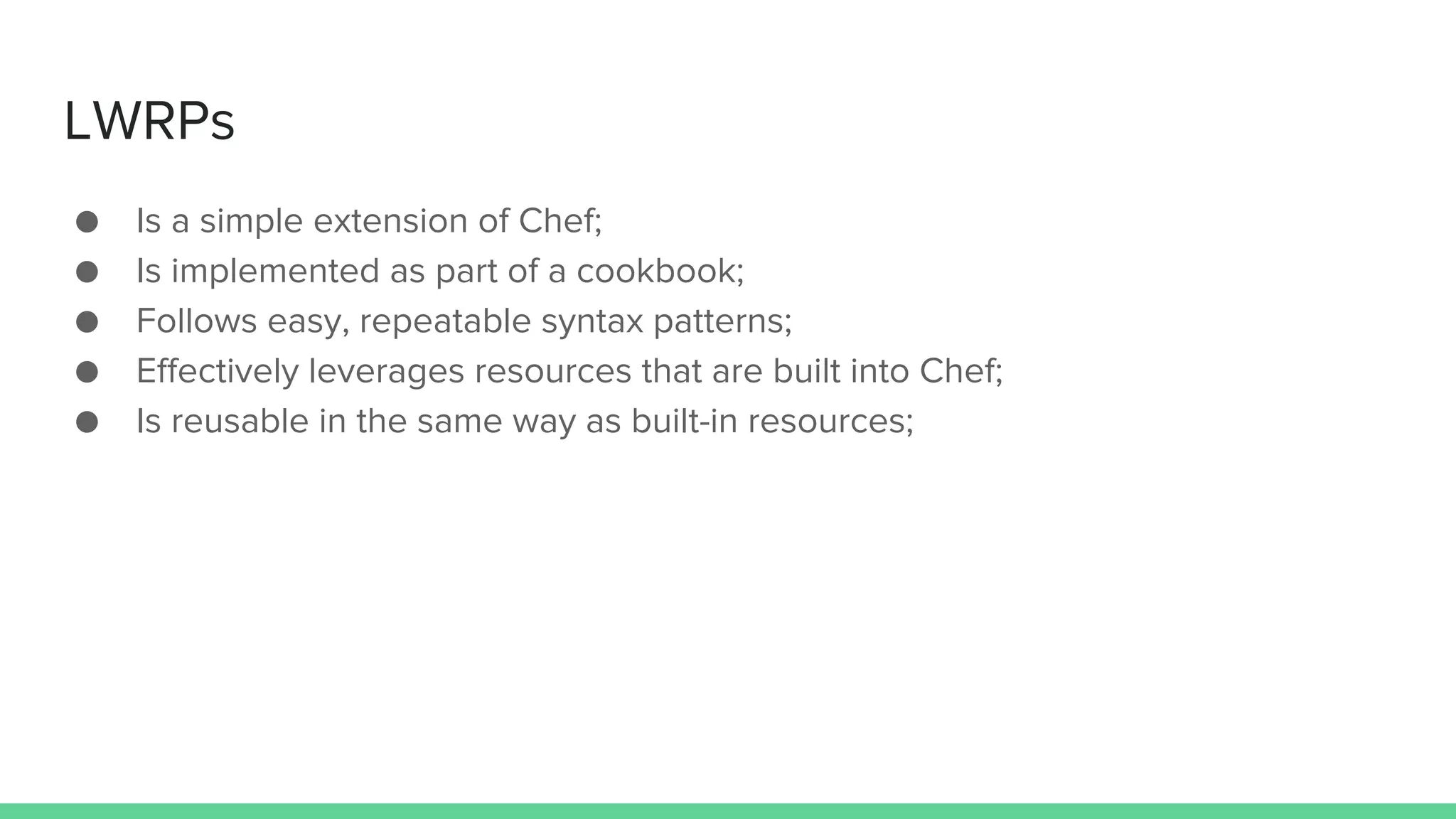 LWRPs
● Is a simple extension of Chef;
● Is implemented as part of a cookbook;
● Follows easy, repeatable syntax patterns;
● Effectively leverages resources that are built into Chef;
● Is reusable in the same way as built-in resources;
 