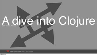 A dive into Clojure
     Carlo Sciolla, Product Lead @ Backbase




                        A DIVE INTO CLOJURE | April 6, 2012 | @skuro

Friday, April 6, 2012
 