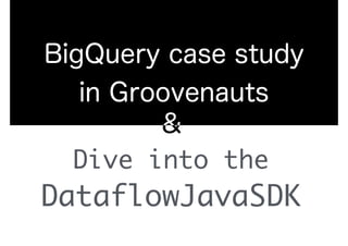 BigQuery case study
in Groovenauts
Dive into the
DataflowJavaSDK
 