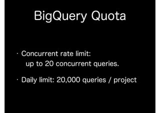 BigQuery Quota
• Concurrent rate limit: 
up to 20 concurrent queries.
• Daily limit: 20,000 queries / project
 