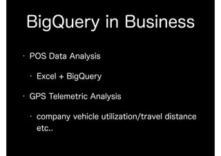 BigQuery in Business
• POS Data Analysis
• Excel + BigQuery
• GPS Telemetric Analysis
• company vehicle utilization/travel distance
etc..
 