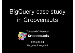 BigQuery case study
in Groovenauts
Tomoyuki Chikanaga
2015.04.24
#bq_sushi tokyo #1
 
