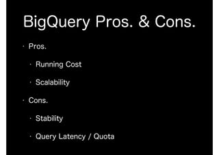 BigQuery Pros. & Cons.
• Pros.
• Running Cost
• Scalability
• Cons.
• Stability
• Query Latency / Quota
 
