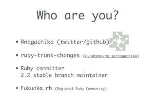 • @nagachika (twitter/github)
• ruby-trunk-changes (d.hatena.ne.jp/nagachika)
• Ruby committer 
2.2 stable branch maintainer
• Fukuoka.rb (Regional Ruby Community)
Who are you?
 