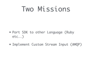 Two Missions
• Port SDK to other Language (Ruby
etc..)
• Implement Custom Stream Input (AMQP)
 