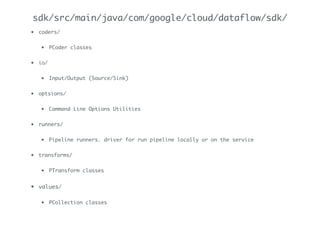 sdk/src/main/java/com/google/cloud/dataflow/sdk/
• coders/
• PCoder classes
• io/
• Input/Output (Source/Sink)
• optsions/
• Command Line Options Utilities
• runners/
• Pipeline runners. driver for run pipeline locally or on the service
• transforms/
• PTransform classes
• values/
• PCollection classes
 
