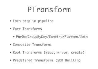 PTransform
• Each step in pipeline
• Core Transforms
• ParDo/GroupByKey/Combine/Flatten/Join
• Composite Transforms
• Root Transforms (read, write, create)
• Predefined Transforms (SDK Builtin)
 