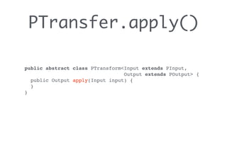 PTransfer.apply()
public abstract class PTransform<Input extends PInput,
Output extends POutput> {
public Output apply(Input input) {
}
}
 