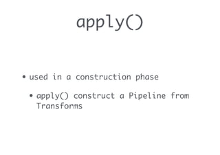 apply()
• used in a construction phase
• apply() construct a Pipeline from
Transforms
 