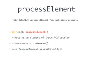 processElement
• DoFn<I,O>.processElement()
• Receive an element of input PCollection
• I ProcessContext.element()
• void ProcessContext.output(O output)
void DoFn<I,O>.processElement(ProcessContext context)
 