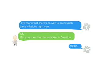 OK.
But stay tuned for the activities in Dataﬂow.
I ve found that there s no way to accomplish
these missions right now...
Roger.
 