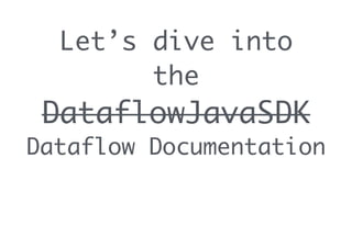 Let’s dive into
the
DataflowJavaSDK
Dataflow Documentation
 