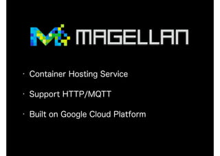 • Container Hosting Service
• Support HTTP/MQTT
• Built on Google Cloud Platform
 
