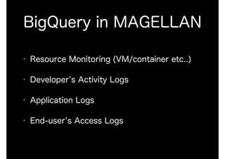 BigQuery in MAGELLAN
• Resource Monitoring (VM/container etc..)
• Developer s Activity Logs
• Application Logs
• End-user s Access Logs
 