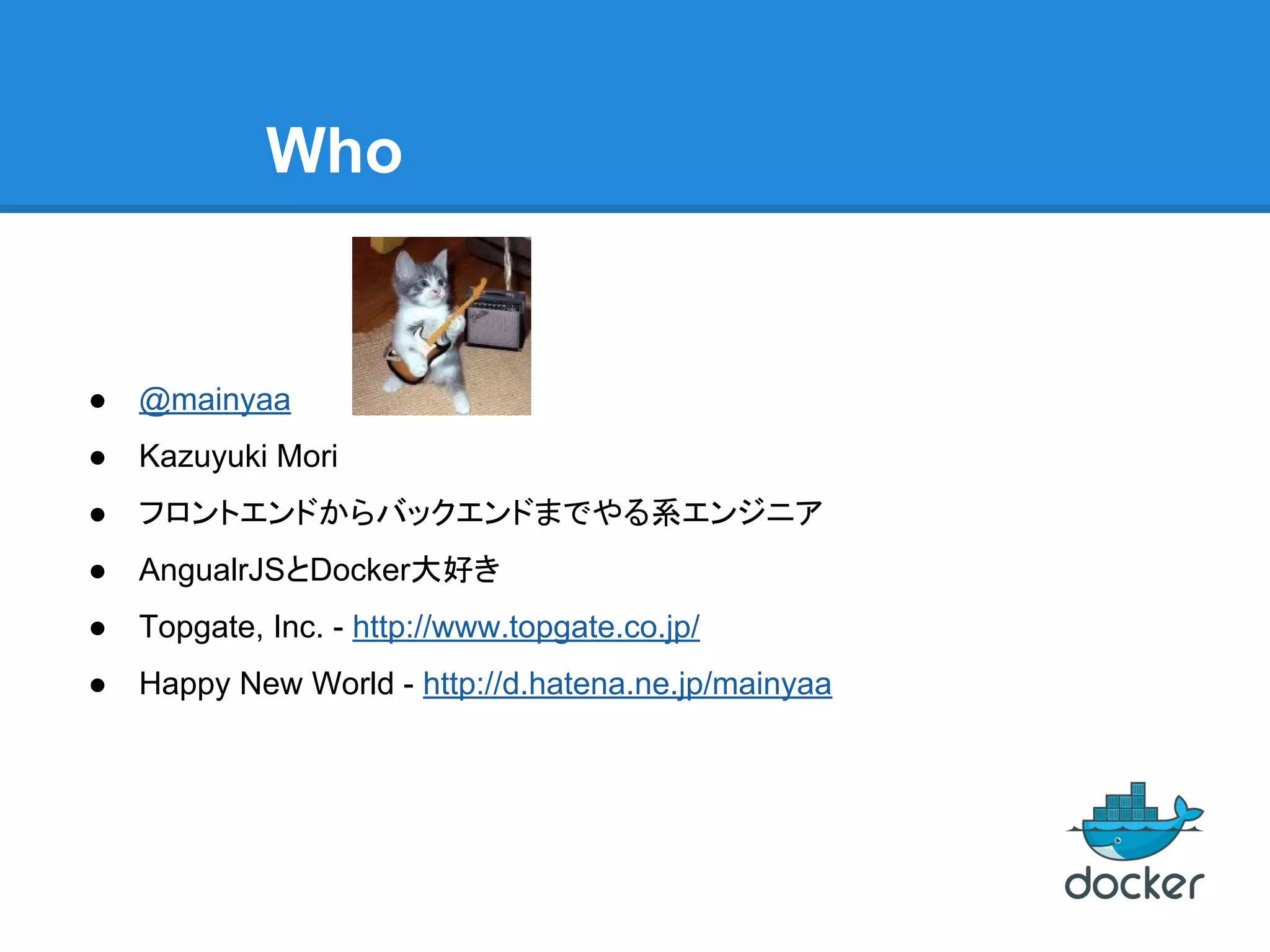 Who
● @mainyaa
● Kazuyuki Mori
● フロントエンドからバックエンドまでやる系エンジニア
● AngualrJSとDocker大好き
● Topgate, Inc. - http://www.topgate.co.jp/
● Happy New World - http://d.hatena.ne.jp/mainyaa
 
