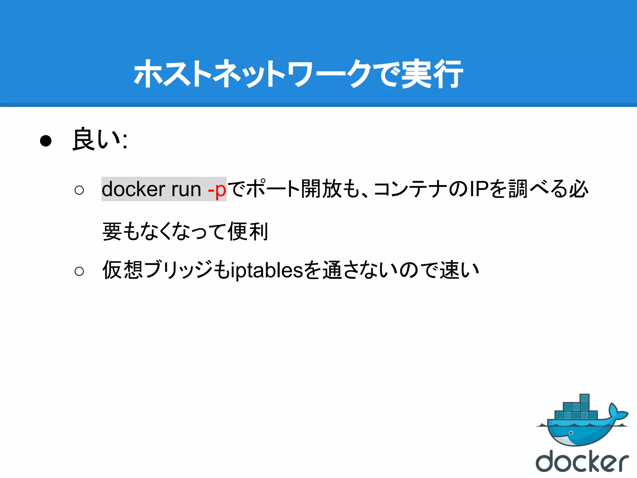 ホストネットワークで実行
● 良い:
○ docker run -pでポート開放も、コンテナのIPを調べる必
要もなくなって便利
○ 仮想ブリッジもiptablesを通さないので速い
 