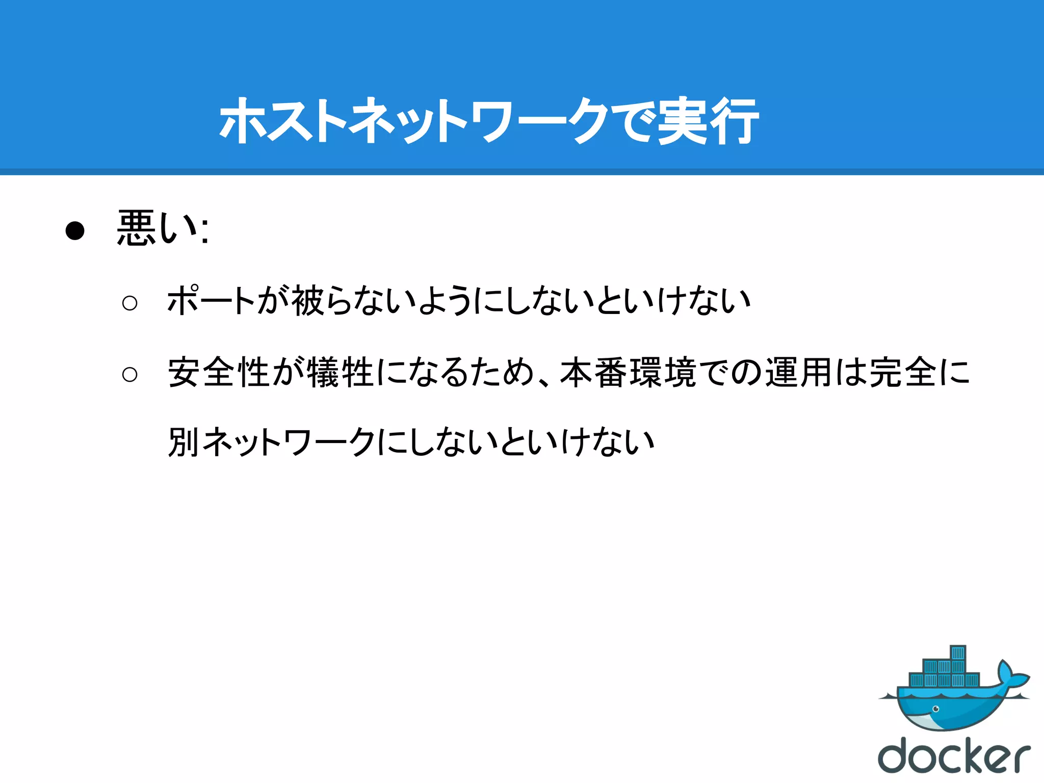 ホストネットワークで実行
● 悪い:
○ ポートが被らないようにしないといけない
○ 安全性が犠牲になるため、本番環境での運用は完全に
別ネットワークにしないといけない
 