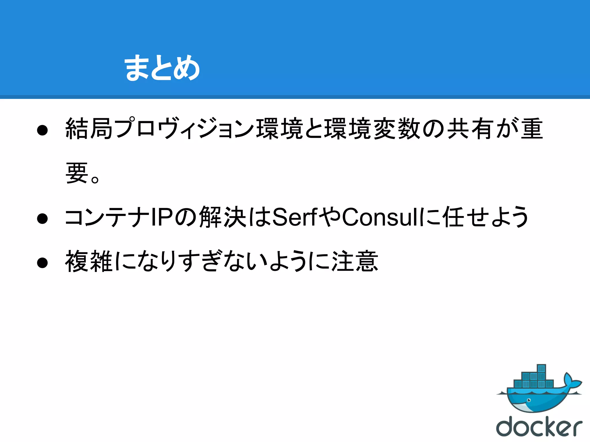 まとめ
● 結局プロヴィジョン環境と環境変数の共有が重
要。
● コンテナIPの解決はSerfやConsulに任せよう
● 複雑になりすぎないように注意
 