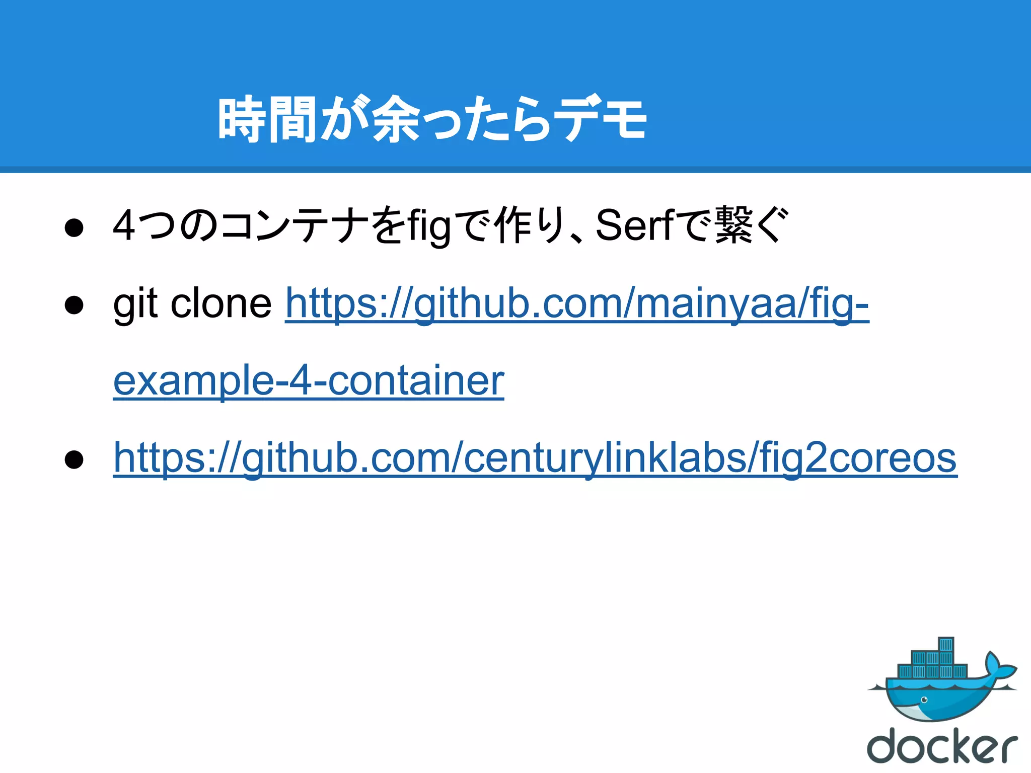 時間が余ったらデモ
● 4つのコンテナをfigで作り、Serfで繋ぐ
● git clone https://github.com/mainyaa/fig-
example-4-container
● https://github.com/centurylinklabs/fig2coreos
 