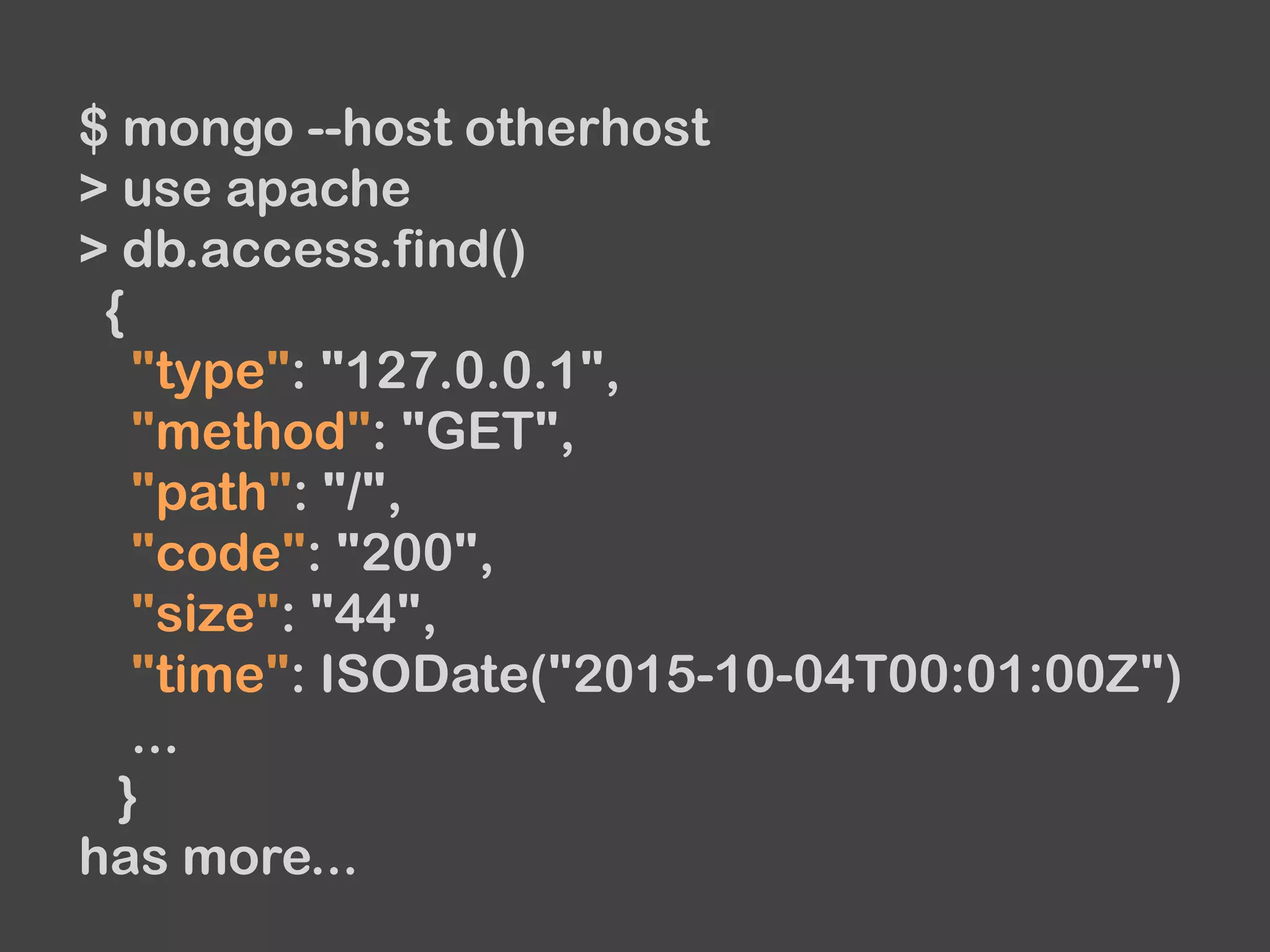 $ mongo --host otherhost
> use apache
> db.access.find()
{
"type": "127.0.0.1",
"method": "GET",
"path": "/",
"code": "200",
"size": "44",
"time": ISODate("2015-10-04T00:01:00Z")
...
}
has more...
 