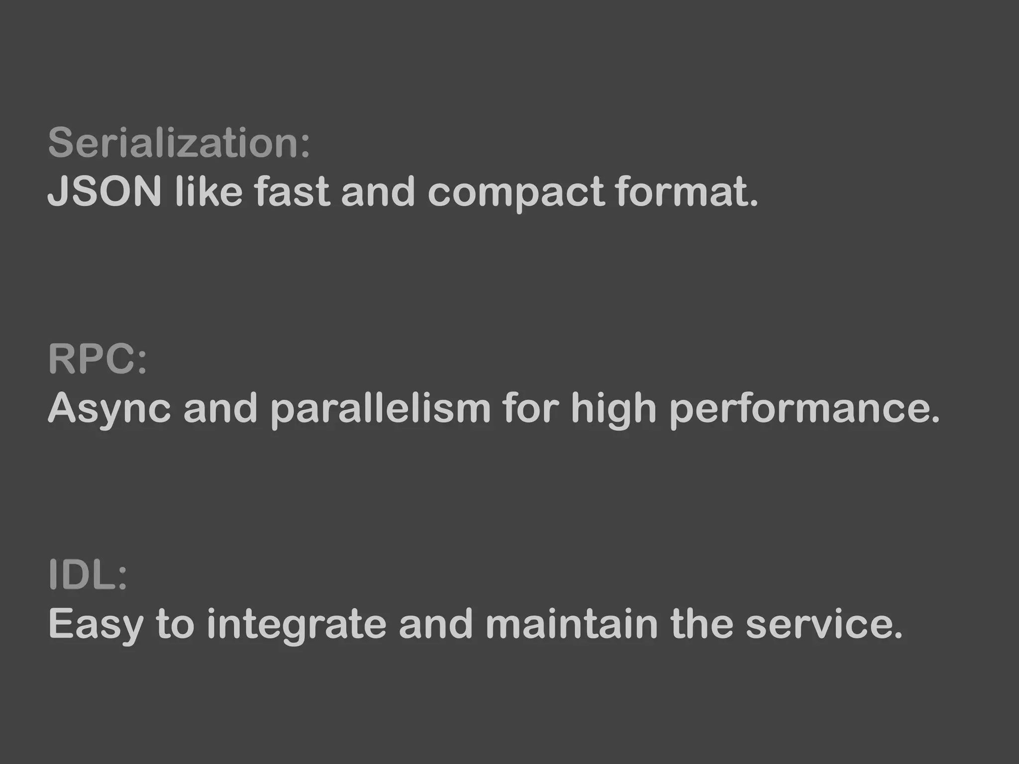 Serialization:
JSON like fast and compact format.
RPC:
Async and parallelism for high performance.
IDL:
Easy to integrate and maintain the service.
 