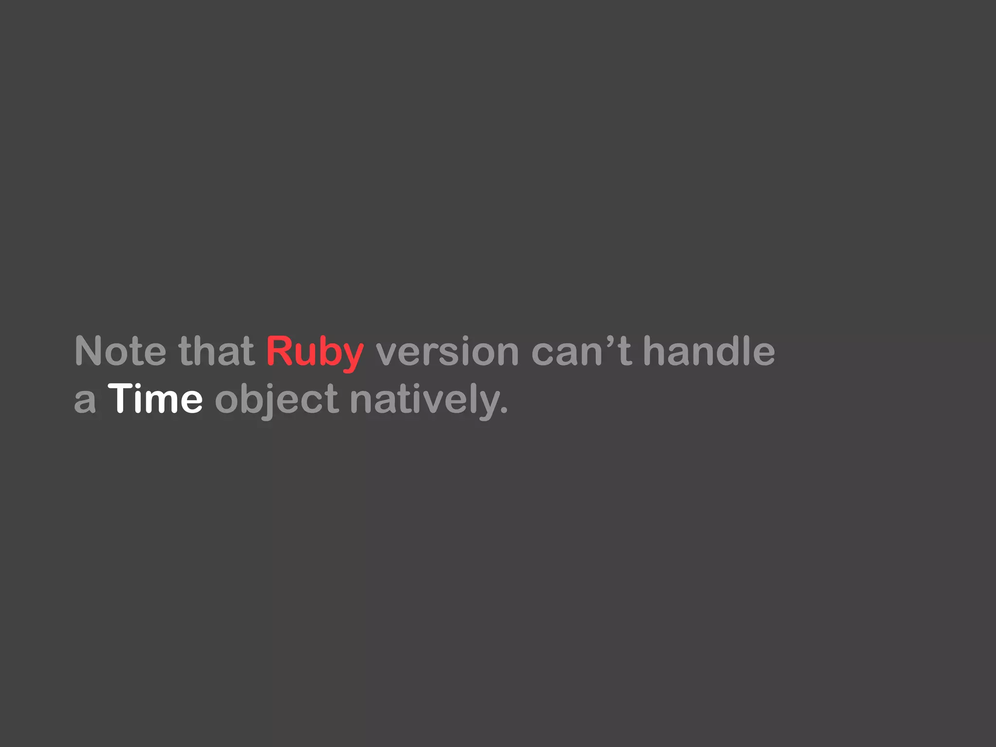 Note that Ruby version can’t handle
a Time object natively.
 