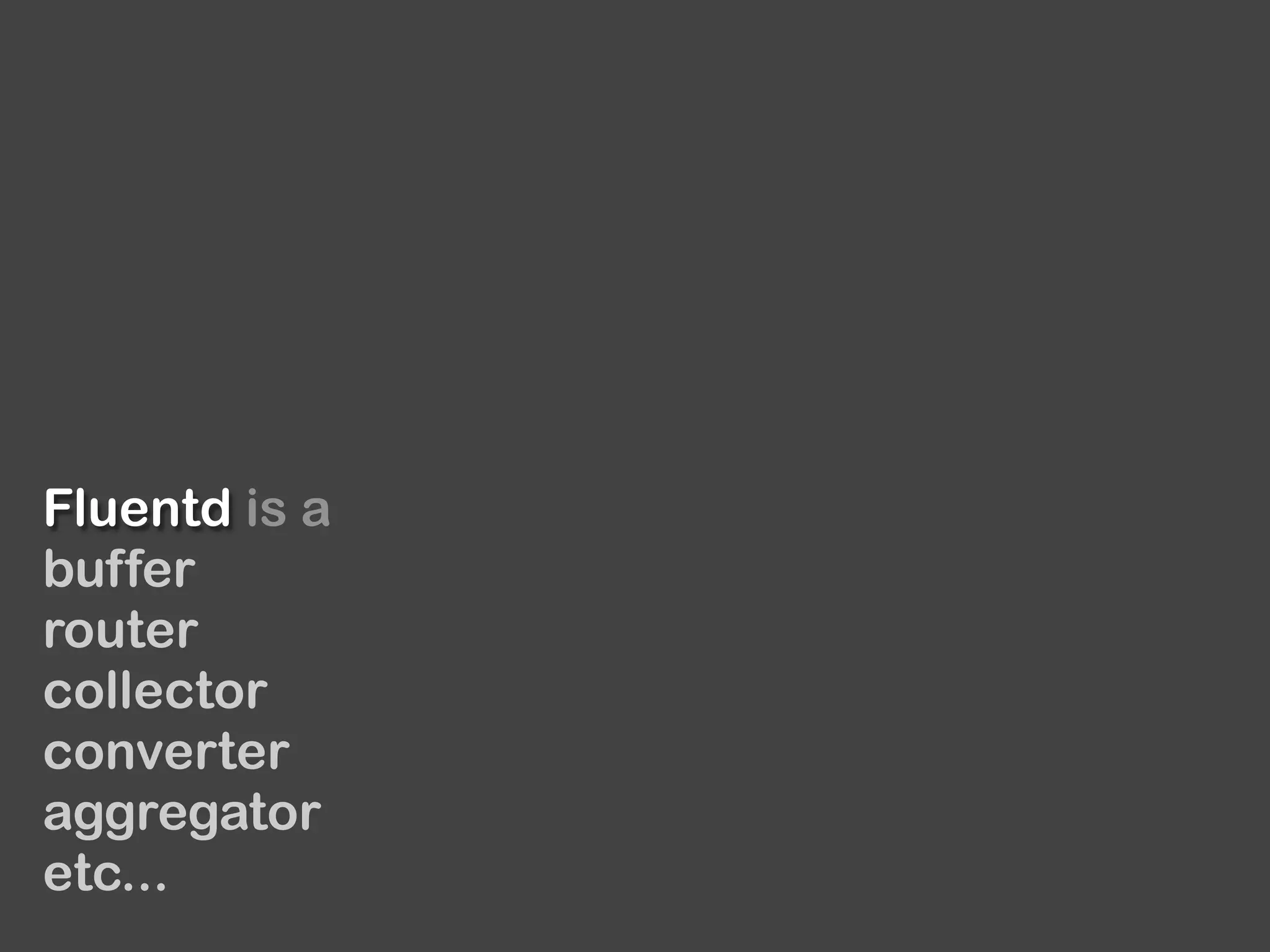 Fluentd is a
buffer
router
collector
converter
aggregator
etc...
 