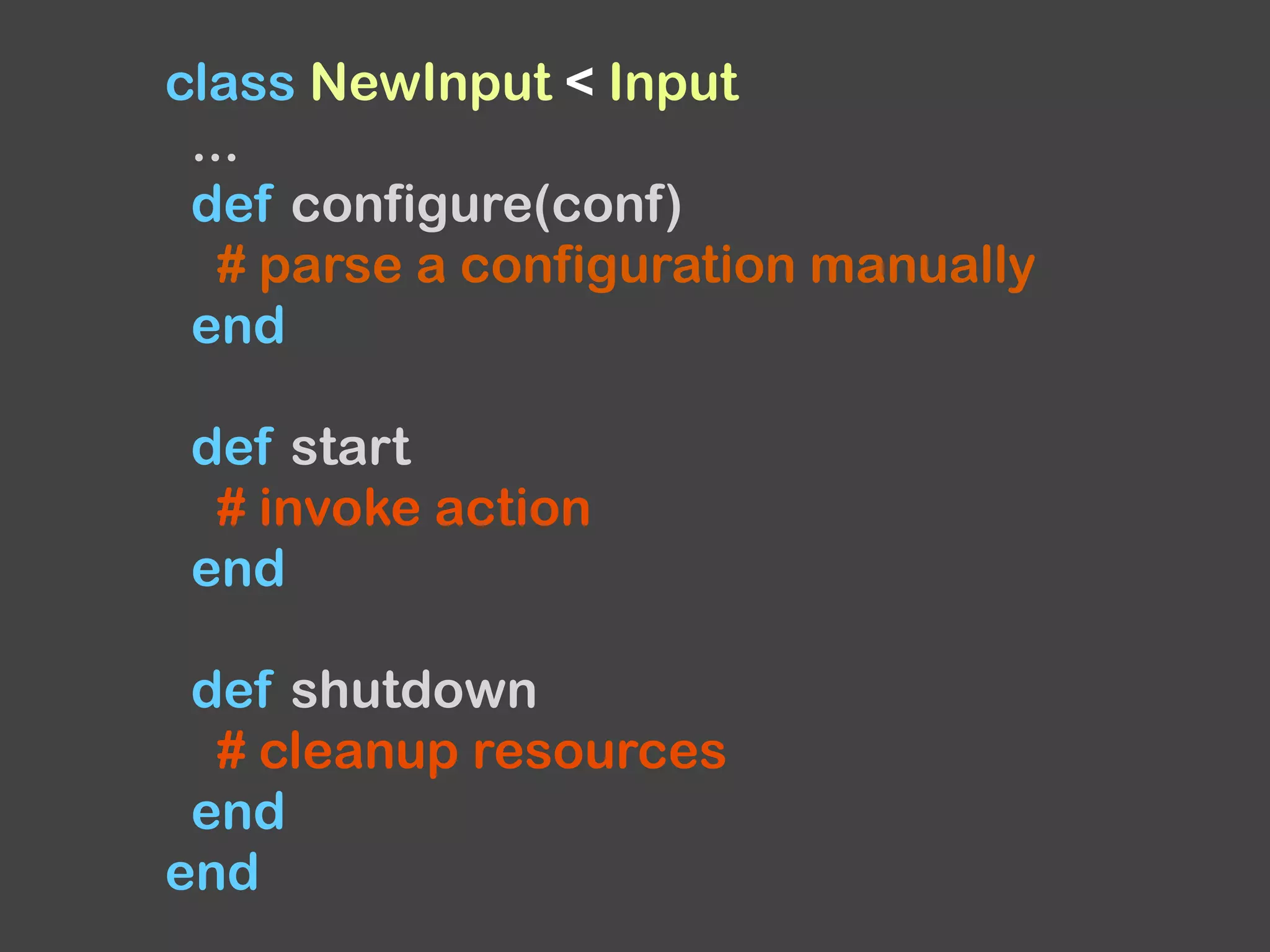 class NewInput < Input
...
def configure(conf)
# parse a configuration manually
end
def start
# invoke action
end
def shutdown
# cleanup resources
end
end
 