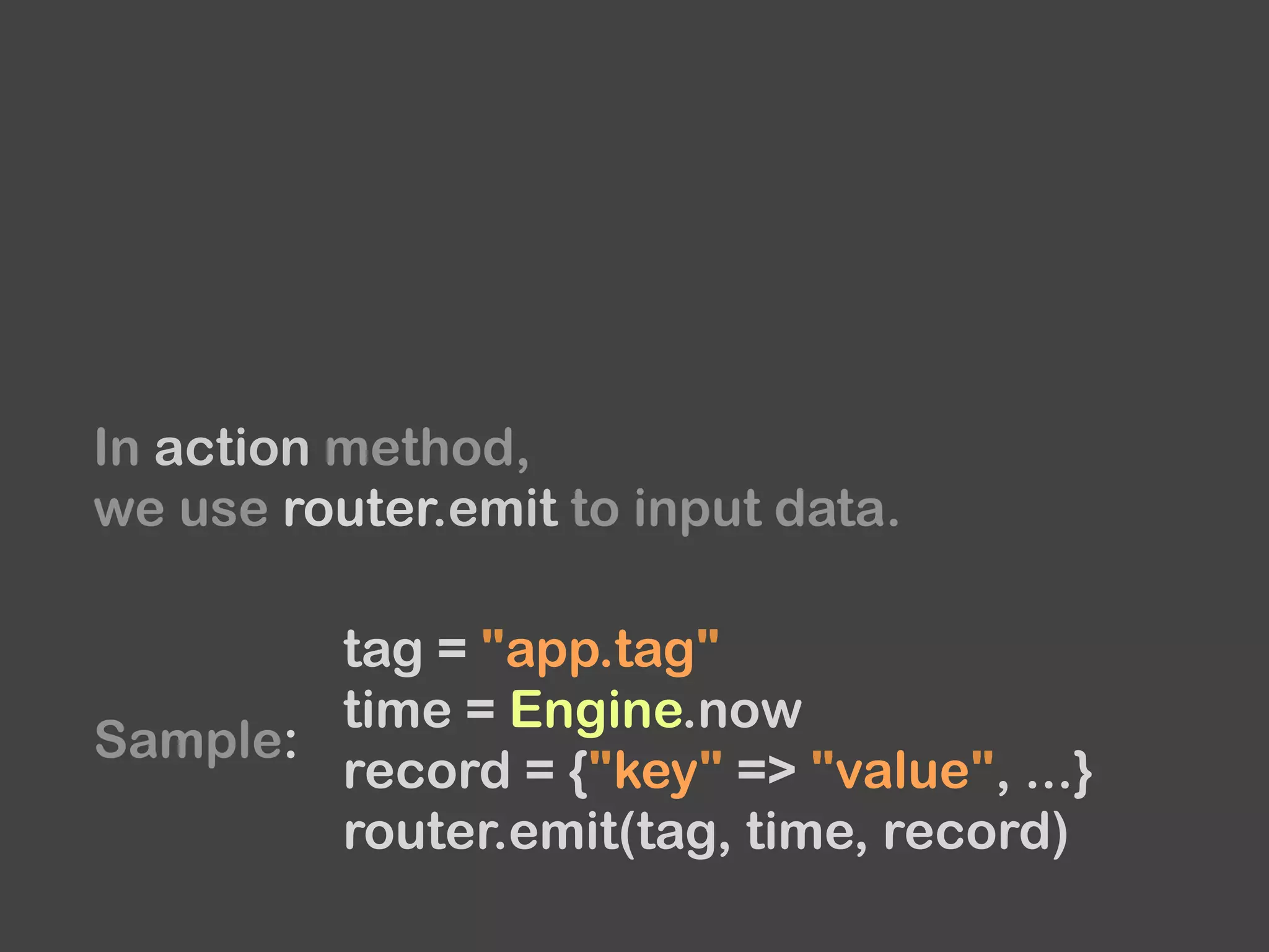 In action method,
we use router.emit to input data.
tag = "app.tag"
time = Engine.now
record = {"key" => "value", ...}
router.emit(tag, time, record)
Sample:
 