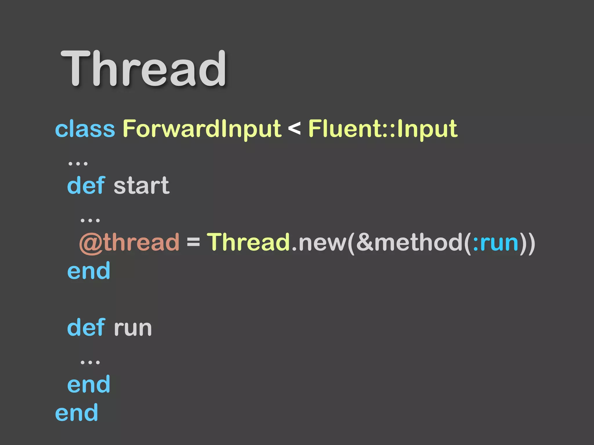 class ForwardInput < Fluent::Input
...
def start
...
@thread = Thread.new(&method(:run))
end
def run
...
end
end
Thread
 