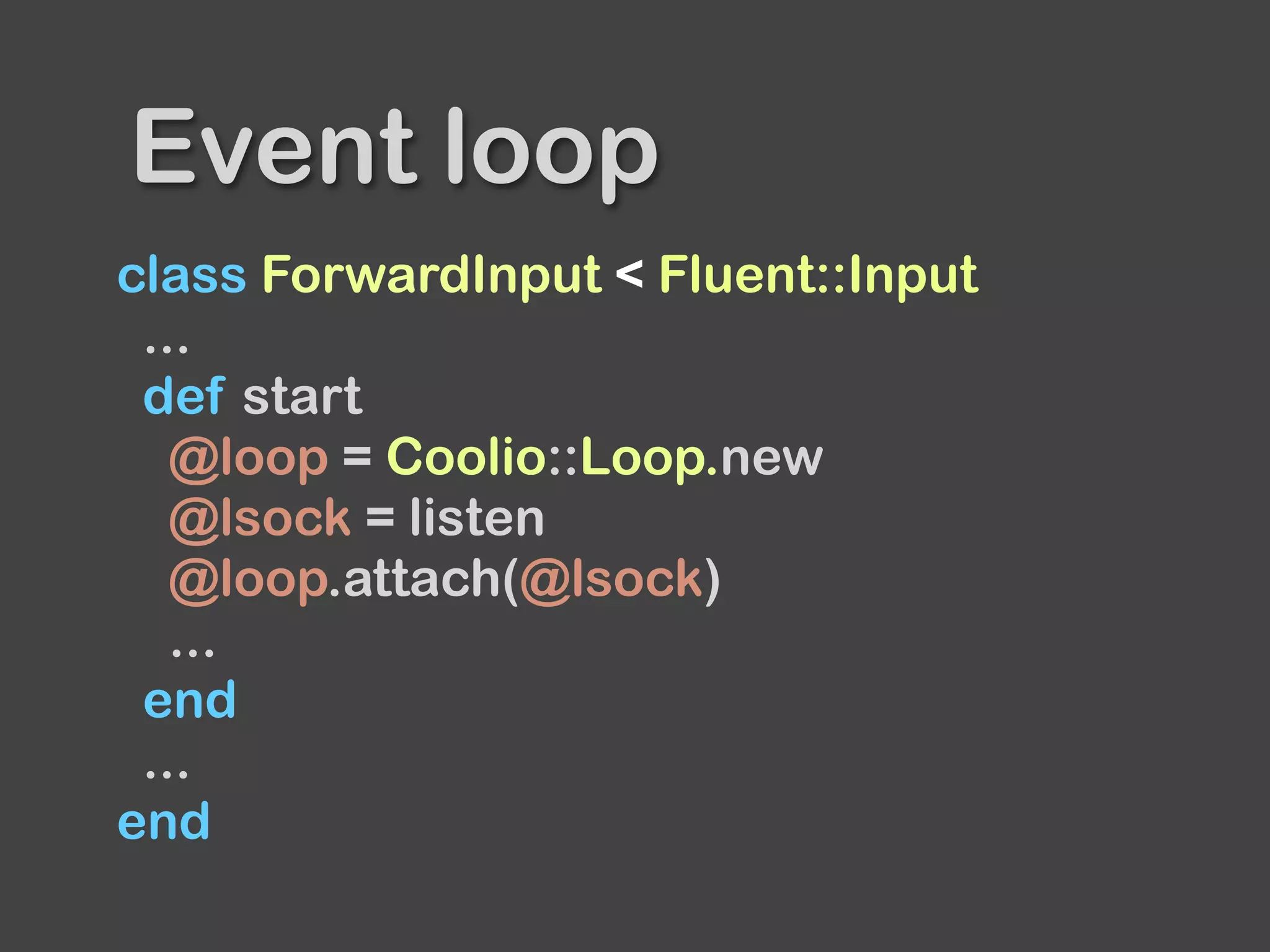 class ForwardInput < Fluent::Input
...
def start
@loop = Coolio::Loop.new
@lsock = listen
@loop.attach(@lsock)
...
end
...
end
Event loop
 