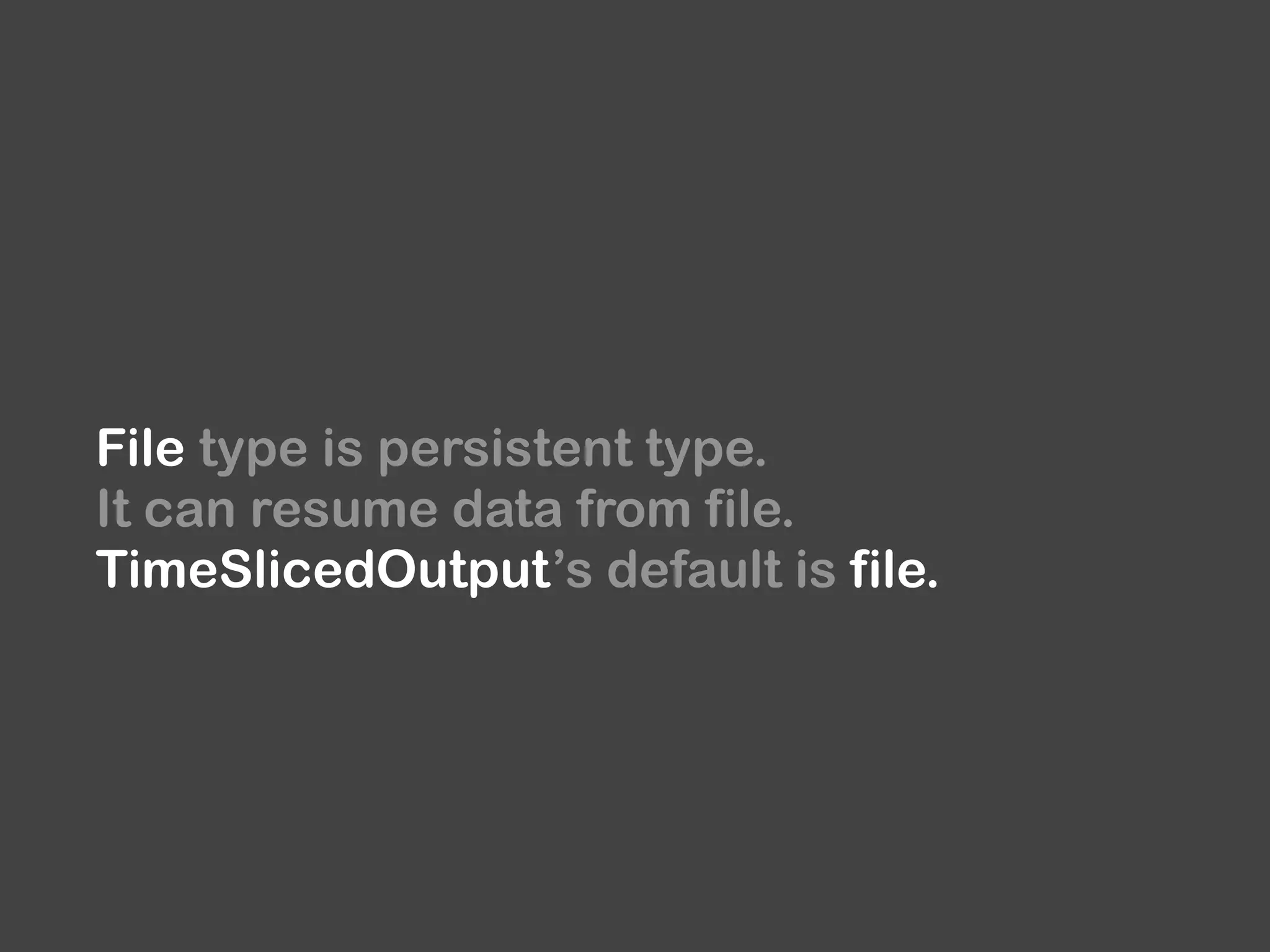 File type is persistent type.
It can resume data from file. 
TimeSlicedOutput’s default is file.
 