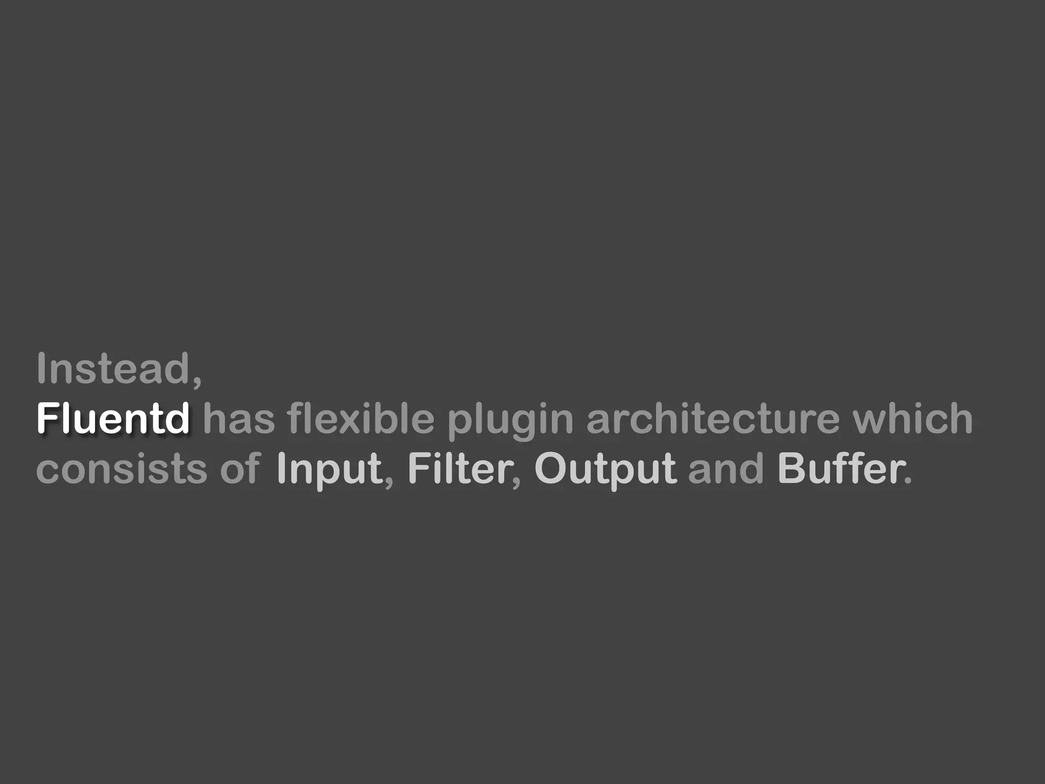 Instead,
Fluentd has flexible plugin architecture which
consists of Input, Filter, Output and Buffer.
 