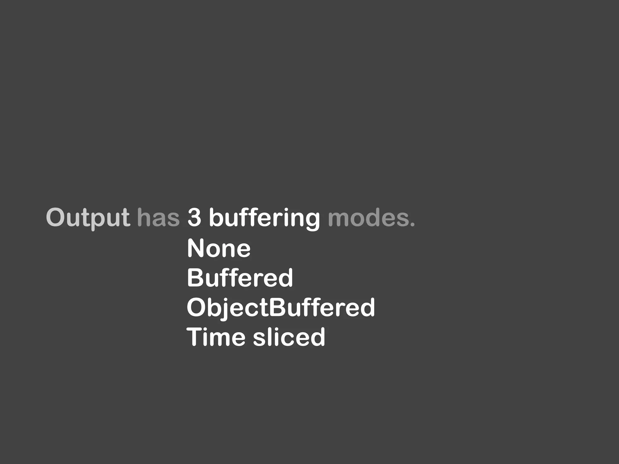 Output has 3 buffering modes.
None
Buffered
ObjectBuffered
Time sliced
 