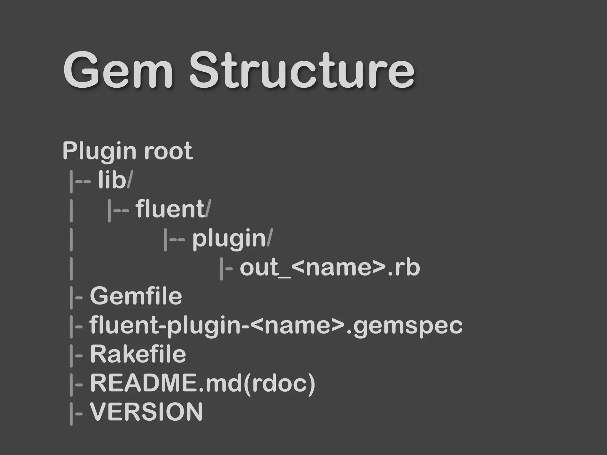 Gem Structure
Plugin root
|-- lib/
| |-- fluent/
| |-- plugin/
| |- out_<name>.rb
|- Gemfile
|- fluent-plugin-<name>.gemspec
|- Rakefile
|- README.md(rdoc)
|- VERSION
 