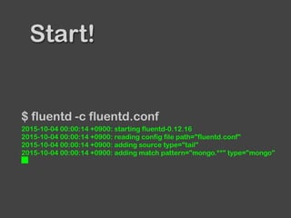 Start!
$ fluentd -c fluentd.conf
2015-10-04 00:00:14 +0900: starting fluentd-0.12.16
2015-10-04 00:00:14 +0900: reading config file path="fluentd.conf"
2015-10-04 00:00:14 +0900: adding source type="tail"
2015-10-04 00:00:14 +0900: adding match pattern="mongo.**" type="mongo"
█
 