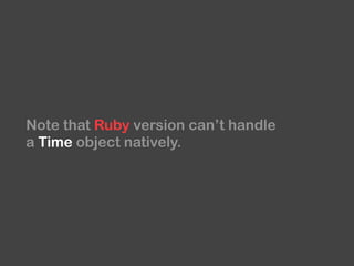 Note that Ruby version can’t handle
a Time object natively.
 