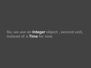 So, we use an Integer object , second unit,
instead of a Time for now.
 