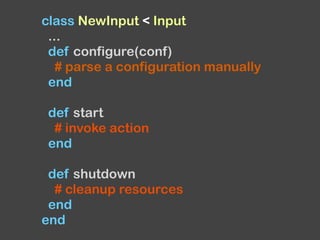 class NewInput < Input
...
def configure(conf)
# parse a configuration manually
end
def start
# invoke action
end
def shutdown
# cleanup resources
end
end
 