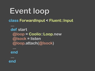 class ForwardInput < Fluent::Input
...
def start
@loop = Coolio::Loop.new
@lsock = listen
@loop.attach(@lsock)
...
end
...
end
Event loop
 