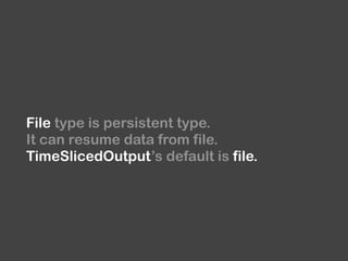 File type is persistent type.
It can resume data from file. 
TimeSlicedOutput’s default is file.
 